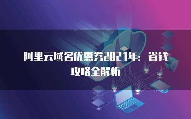 2021年域名優(yōu)惠券省錢(qián)攻略全解析 精明注冊(cè)，輕松啟航